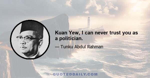 Kuan Yew, I can never trust you as a politician.