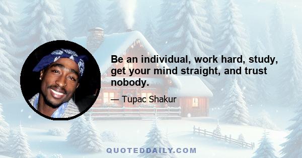 Be an individual, work hard, study, get your mind straight, and trust nobody.