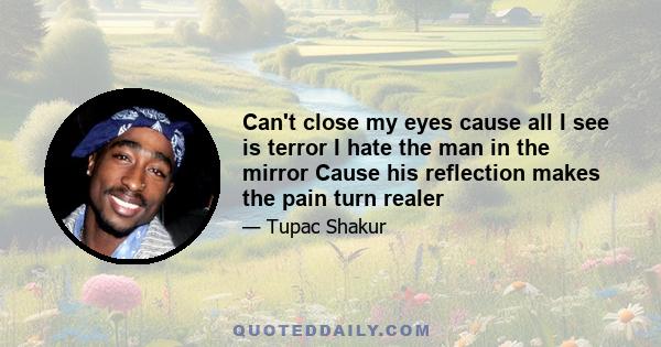 Can't close my eyes cause all I see is terror I hate the man in the mirror Cause his reflection makes the pain turn realer