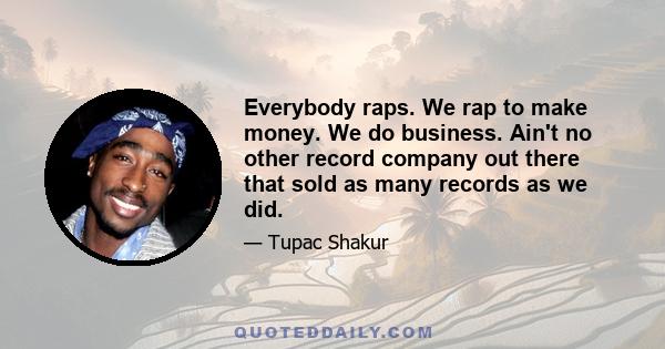 Everybody raps. We rap to make money. We do business. Ain't no other record company out there that sold as many records as we did.