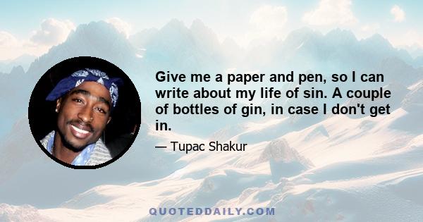 Give me a paper and pen, so I can write about my life of sin. A couple of bottles of gin, in case I don't get in.