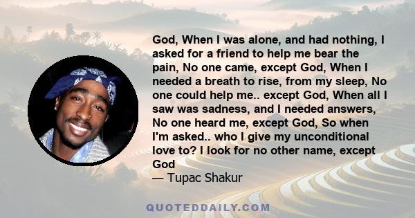 God, When I was alone, and had nothing, I asked for a friend to help me bear the pain, No one came, except God, When I needed a breath to rise, from my sleep, No one could help me.. except God, When all I saw was