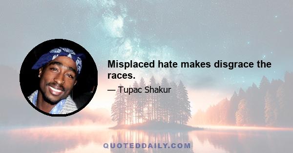 Misplaced hate makes disgrace the races.