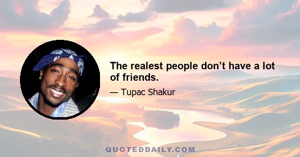 The realest people don’t have a lot of friends.