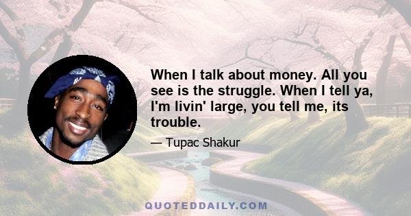 When I talk about money. All you see is the struggle. When I tell ya, I'm livin' large, you tell me, its trouble.