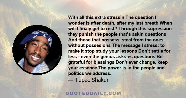 With all this extra stressin The question I wonder is after death, after my last breath When will I finaly get to rest? Through this supression they punish the people that's askin questions And those that possess, steal 