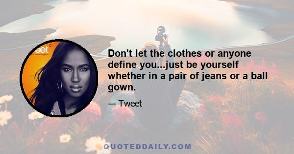 Don't let the clothes or anyone define you...just be yourself whether in a pair of jeans or a ball gown.