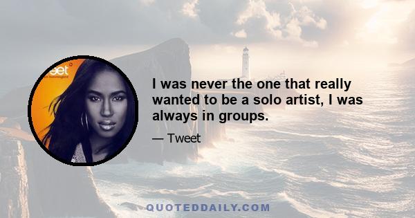 I was never the one that really wanted to be a solo artist, I was always in groups.