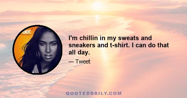 I'm chillin in my sweats and sneakers and t-shirt. I can do that all day.