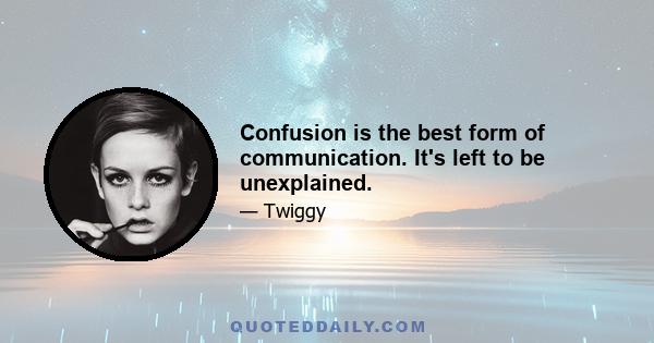 Confusion is the best form of communication. It's left to be unexplained.