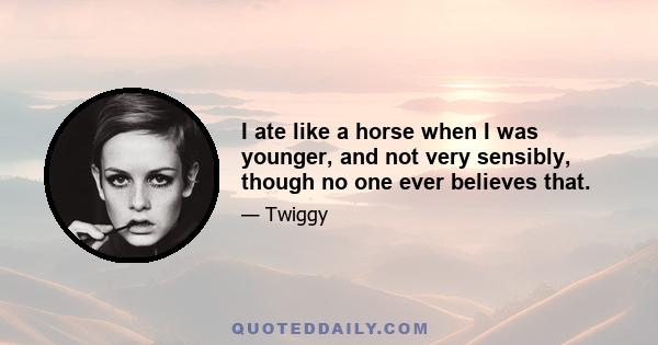 I ate like a horse when I was younger, and not very sensibly, though no one ever believes that.