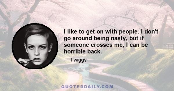 I like to get on with people. I don't go around being nasty, but if someone crosses me, I can be horrible back.