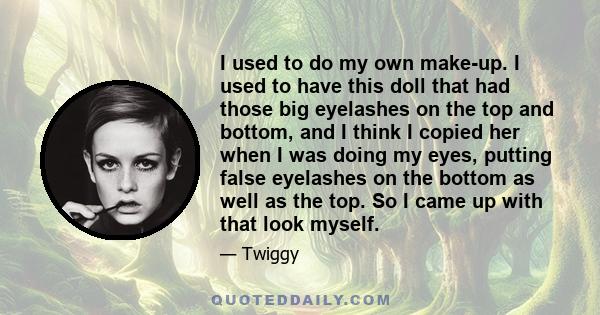 I used to do my own make-up. I used to have this doll that had those big eyelashes on the top and bottom, and I think I copied her when I was doing my eyes, putting false eyelashes on the bottom as well as the top. So I 