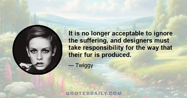 It is no longer acceptable to ignore the suffering, and designers must take responsibility for the way that their fur is produced.