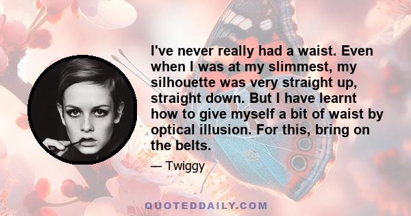 I've never really had a waist. Even when I was at my slimmest, my silhouette was very straight up, straight down. But I have learnt how to give myself a bit of waist by optical illusion. For this, bring on the belts.