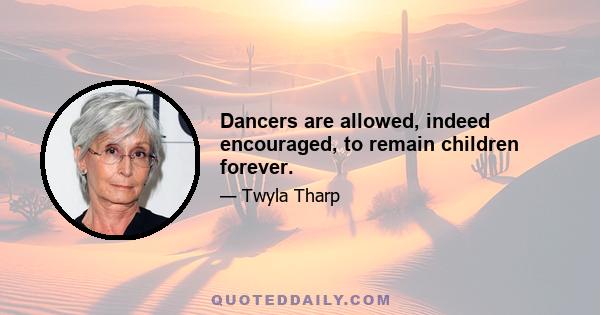 Dancers are allowed, indeed encouraged, to remain children forever.