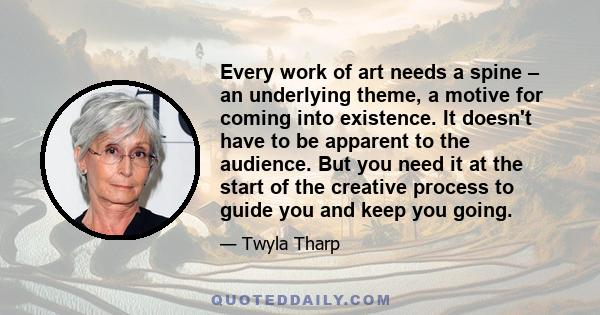 Every work of art needs a spine – an underlying theme, a motive for coming into existence. It doesn't have to be apparent to the audience. But you need it at the start of the creative process to guide you and keep you