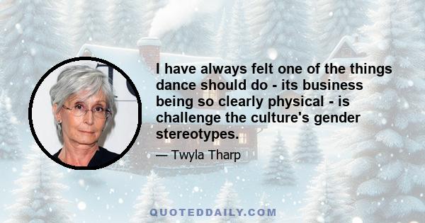 I have always felt one of the things dance should do - its business being so clearly physical - is challenge the culture's gender stereotypes.