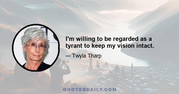 I'm willing to be regarded as a tyrant to keep my vision intact.