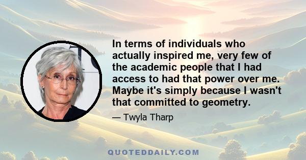 In terms of individuals who actually inspired me, very few of the academic people that I had access to had that power over me. Maybe it's simply because I wasn't that committed to geometry.