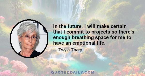 In the future, I will make certain that I commit to projects so there's enough breathing space for me to have an emotional life.