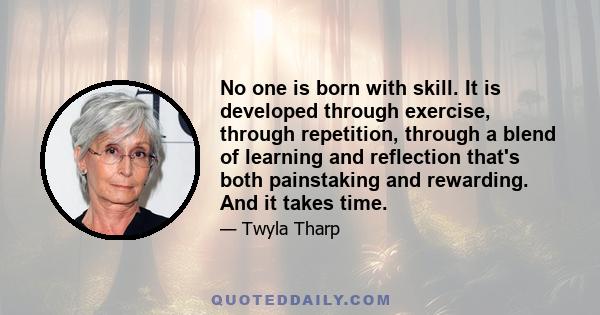 No one is born with skill. It is developed through exercise, through repetition, through a blend of learning and reflection that's both painstaking and rewarding. And it takes time.