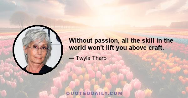 Without passion, all the skill in the world won't lift you above craft.