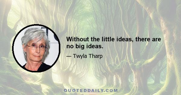 Without the little ideas, there are no big ideas.