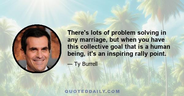 There's lots of problem solving in any marriage, but when you have this collective goal that is a human being, it's an inspiring rally point.