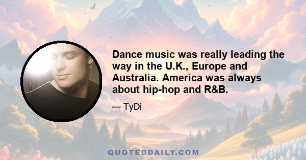 Dance music was really leading the way in the U.K., Europe and Australia. America was always about hip-hop and R&B.