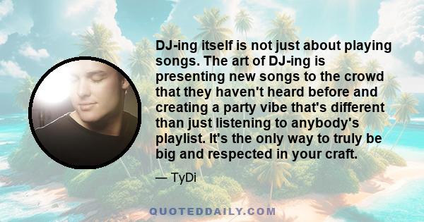 DJ-ing itself is not just about playing songs. The art of DJ-ing is presenting new songs to the crowd that they haven't heard before and creating a party vibe that's different than just listening to anybody's playlist.