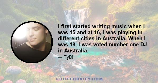 I first started writing music when I was 15 and at 16, I was playing in different cities in Australia. When I was 18, I was voted number one DJ in Australia.