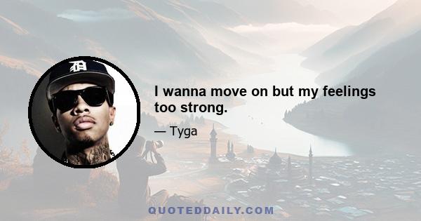 I wanna move on but my feelings too strong.