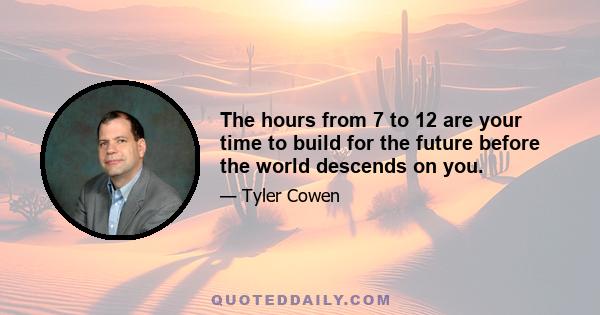 The hours from 7 to 12 are your time to build for the future before the world descends on you.