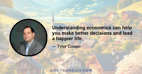 Understanding economics can help you make better decisions and lead a happier life.