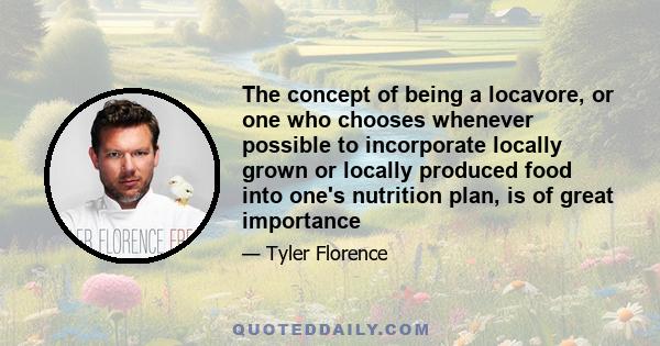 The concept of being a locavore, or one who chooses whenever possible to incorporate locally grown or locally produced food into one's nutrition plan, is of great importance