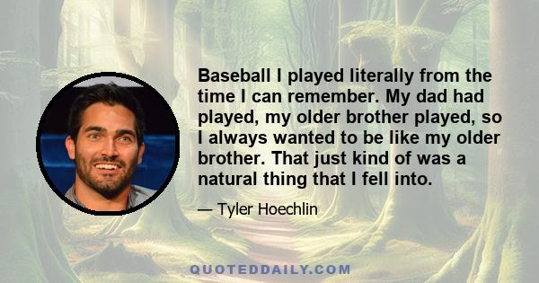 Baseball I played literally from the time I can remember. My dad had played, my older brother played, so I always wanted to be like my older brother. That just kind of was a natural thing that I fell into.