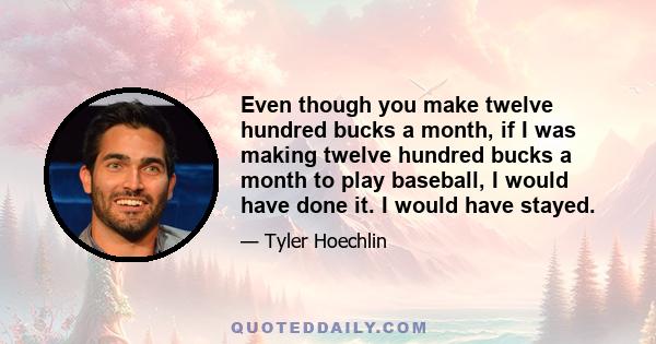 Even though you make twelve hundred bucks a month, if I was making twelve hundred bucks a month to play baseball, I would have done it. I would have stayed.