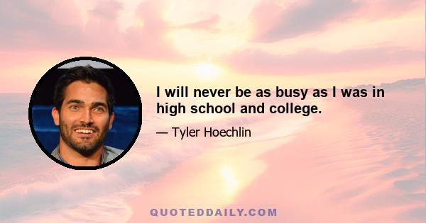 I will never be as busy as I was in high school and college.