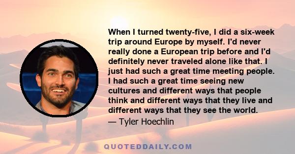 When I turned twenty-five, I did a six-week trip around Europe by myself. I'd never really done a European trip before and I'd definitely never traveled alone like that. I just had such a great time meeting people. I