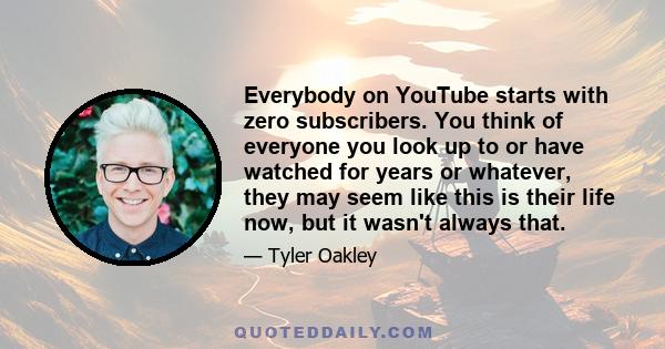 Everybody on YouTube starts with zero subscribers. You think of everyone you look up to or have watched for years or whatever, they may seem like this is their life now, but it wasn't always that.