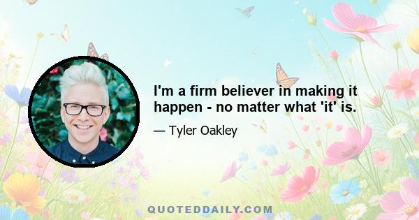 I'm a firm believer in making it happen - no matter what 'it' is.