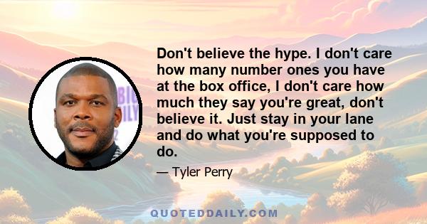 Don't believe the hype. I don't care how many number ones you have at the box office, I don't care how much they say you're great, don't believe it. Just stay in your lane and do what you're supposed to do.