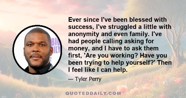 Ever since I've been blessed with success, I've struggled a little with anonymity and even family. I've had people calling asking for money, and I have to ask them first, 'Are you working? Have you been trying to help