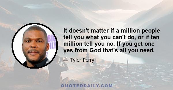 It doesn't matter if a million people tell you what you can't do, or if ten million tell you no. If you get one yes from God that's all you need.