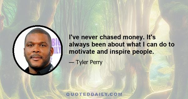 I've never chased money. It's always been about what I can do to motivate and inspire people.