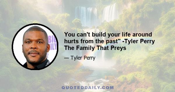 You can't build your life around hurts from the past -Tyler Perry The Family That Preys