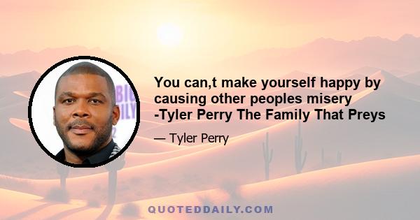 You can,t make yourself happy by causing other peoples misery -Tyler Perry The Family That Preys