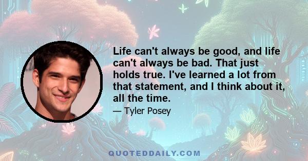 Life can't always be good, and life can't always be bad. That just holds true. I've learned a lot from that statement, and I think about it, all the time.