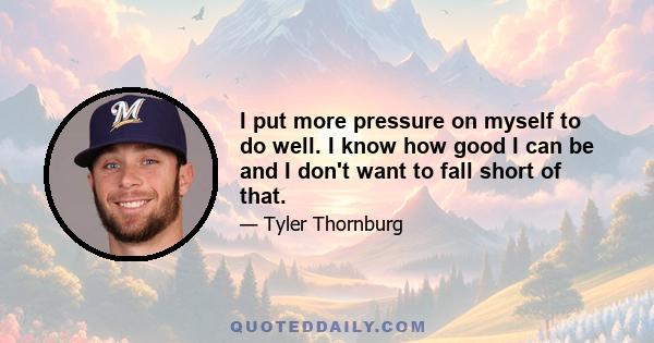 I put more pressure on myself to do well. I know how good I can be and I don't want to fall short of that.